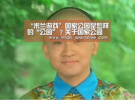 ‘米兰游戏’国家公园是怎样的“公园”?关于国家公园的几大迷思(图2) 米兰直播