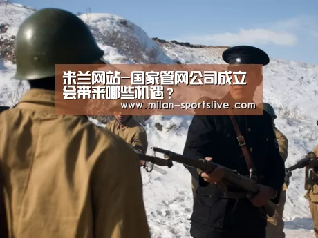 米兰网站-国家管网公司成立会带来哪些机遇?(图4) 米兰游戏