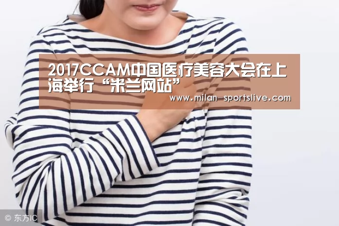2017CCAM中国医疗美容大会在上海举行“米兰网站”(图4) 米兰游戏