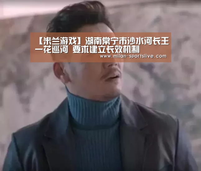【米兰游戏】湖南常宁市沙水河长王一花巡河 要求建立长效机制(图1) 米兰网站