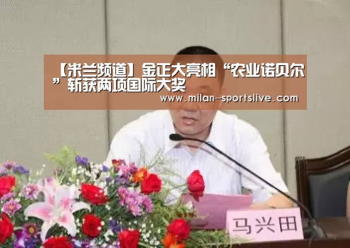 【米兰频道】金正大亮相“农业诺贝尔”斩获两项国际大奖(图2) 米兰频道